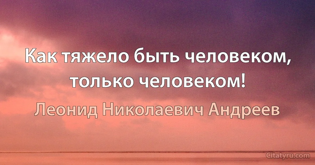 Как тяжело быть человеком, только человеком! (Леонид Николаевич Андреев)