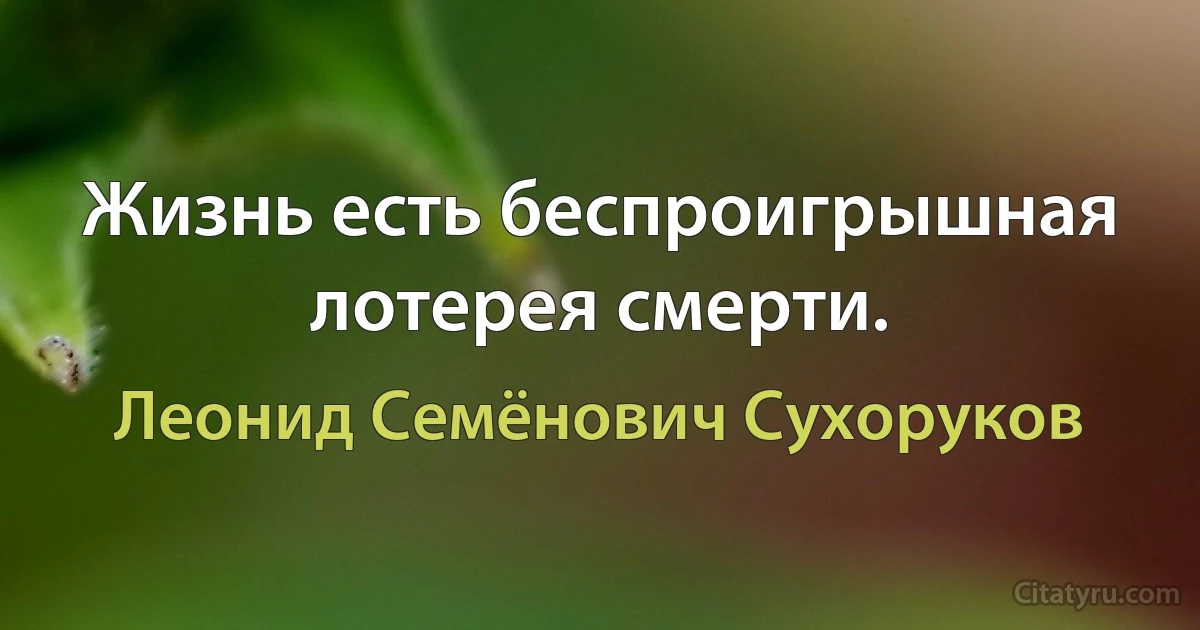 Жизнь есть беспроигрышная лотерея смерти. (Леонид Семёнович Сухоруков)