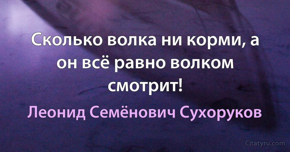 Сколько волка ни корми, а он всё равно волком смотрит! (Леонид Семёнович Сухоруков)