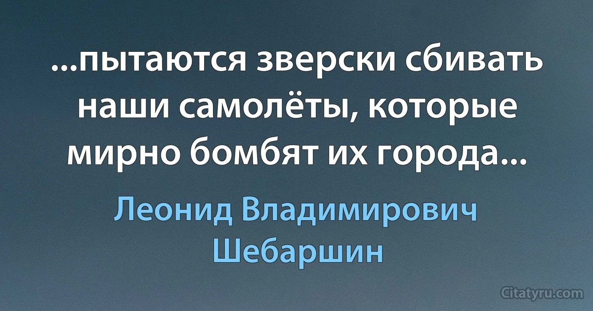 ...пытаются зверски сбивать наши самолёты, которые мирно бомбят их города... (Леонид Владимирович Шебаршин)