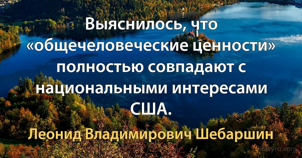 Выяснилось, что «общечеловеческие ценности» полностью совпадают с национальными интересами США. (Леонид Владимирович Шебаршин)