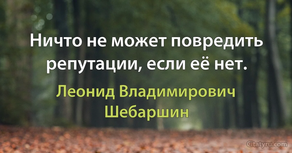 Ничто не может повредить репутации, если её нет. (Леонид Владимирович Шебаршин)