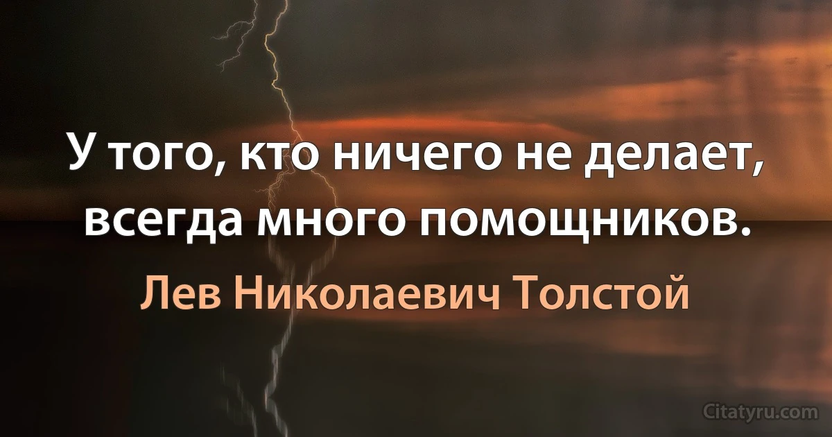 У того, кто ничего не делает, всегда много помощников. (Лев Николаевич Толстой)