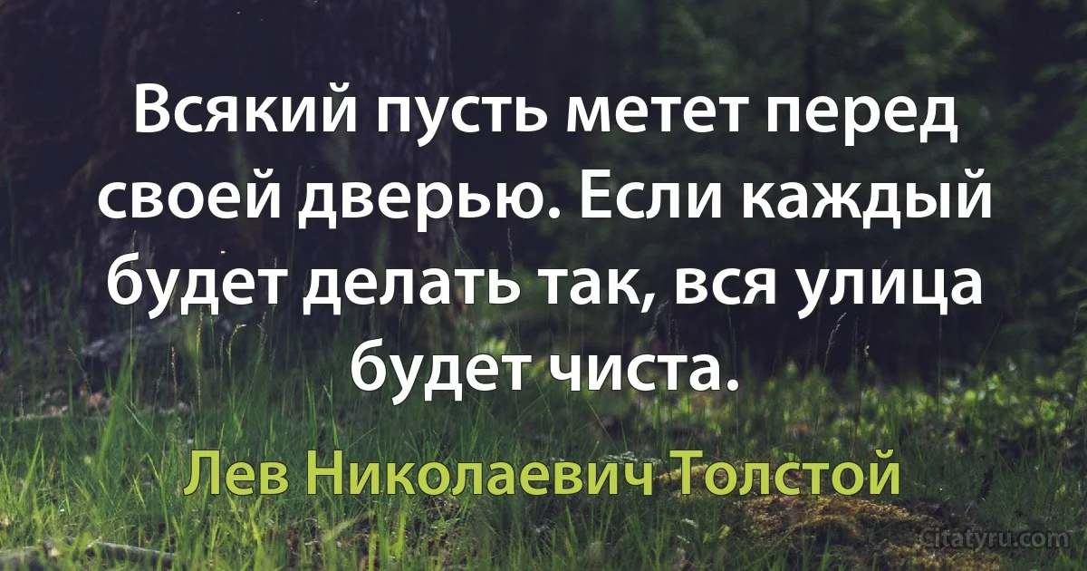 Всякий пусть метет перед своей дверью. Если каждый будет делать так, вся улица будет чиста. (Лев Николаевич Толстой)