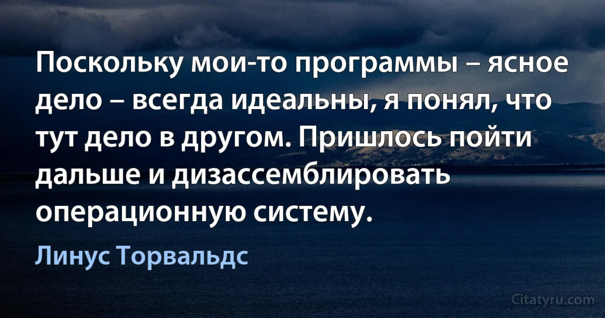 Поскольку мои-то программы – ясное дело – всегда идеальны, я понял, что тут дело в другом. Пришлось пойти дальше и дизассемблировать операционную систему. (Линус Торвальдс)