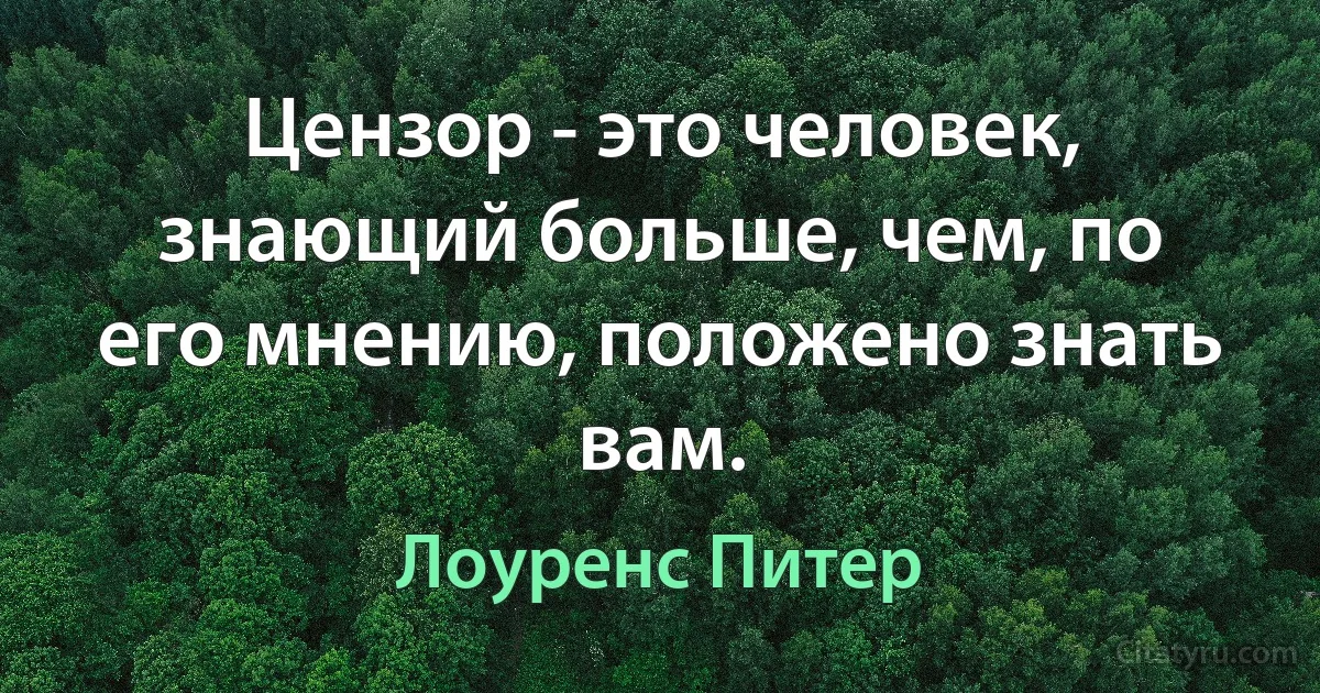 Цензор - это человек, знающий больше, чем, по его мнению, положено знать вам. (Лоуренс Питер)