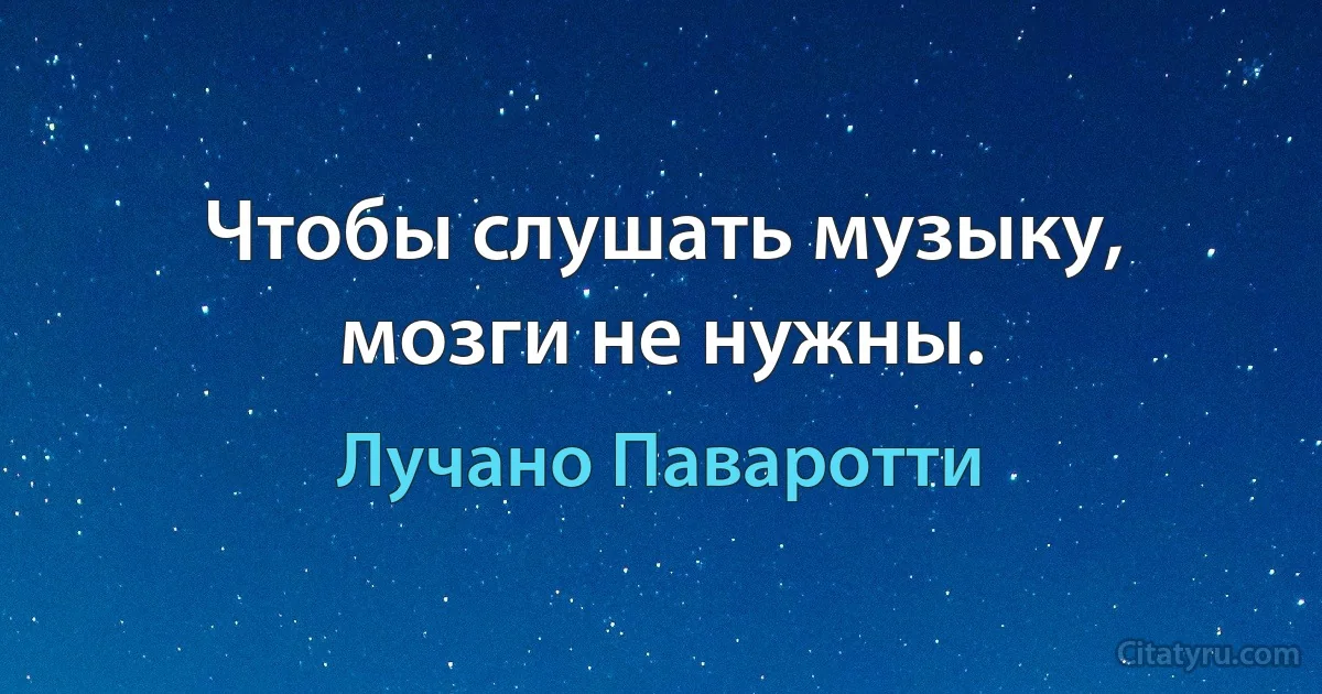 Чтобы слушать музыку, мозги не нужны. (Лучано Паваротти)