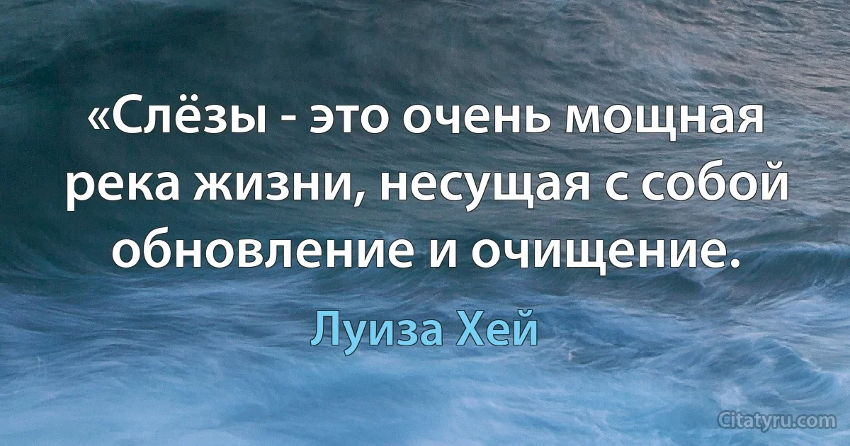 «Слёзы - это очень мощная река жизни, несущая с собой обновление и очищение. (Луиза Хей)