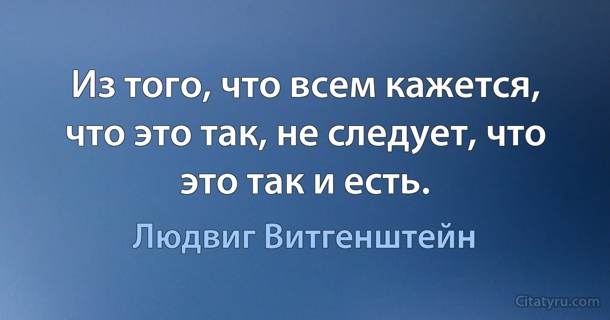 Из того, что всем кажется, что это так, не следует, что это так и есть. (Людвиг Витгенштейн)