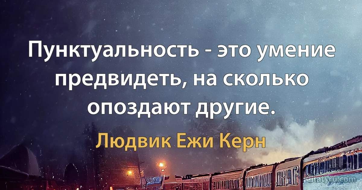 Пунктуальность - это умение предвидеть, на сколько опоздают другие. (Людвик Ежи Керн)