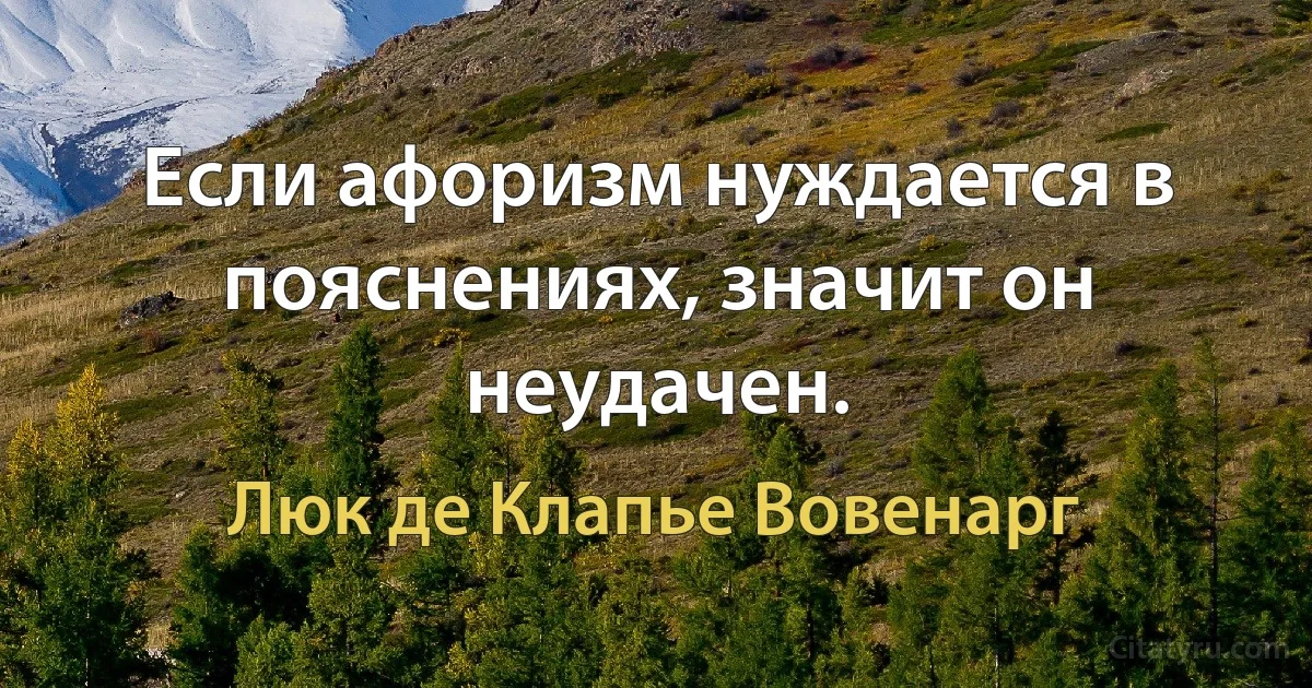 Если афоризм нуждается в пояснениях, значит он неудачен. (Люк де Клапье Вовенарг)