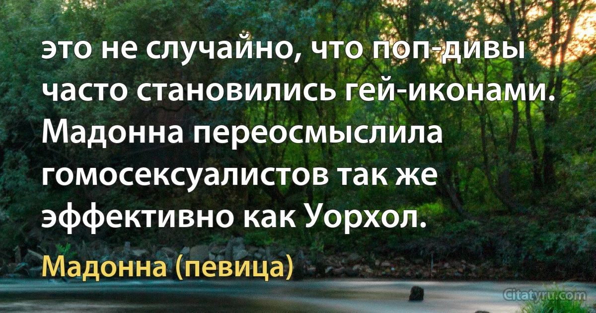 это не случайно, что поп-дивы часто становились гей-иконами. Мадонна переосмыслила гомосексуалистов так же эффективно как Уорхол. (Мадонна (певица))