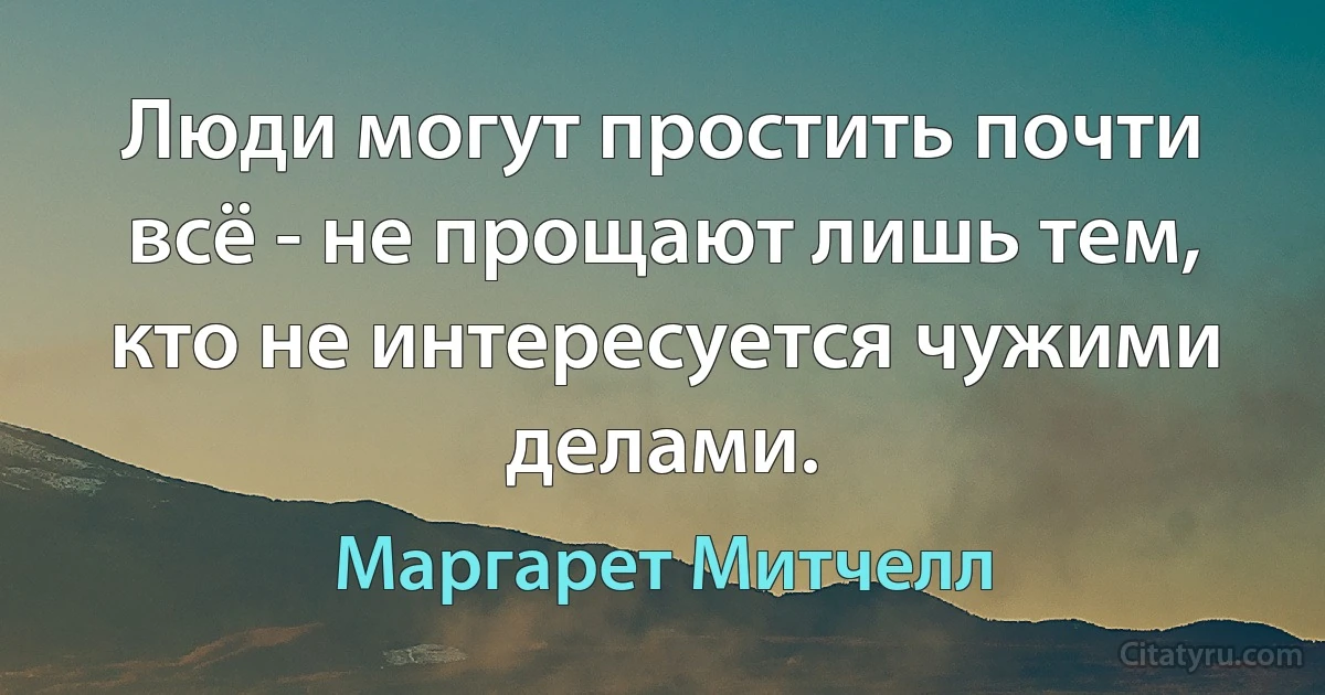 Люди могут простить почти всё - не прощают лишь тем, кто не интересуется чужими делами. (Маргарет Митчелл)