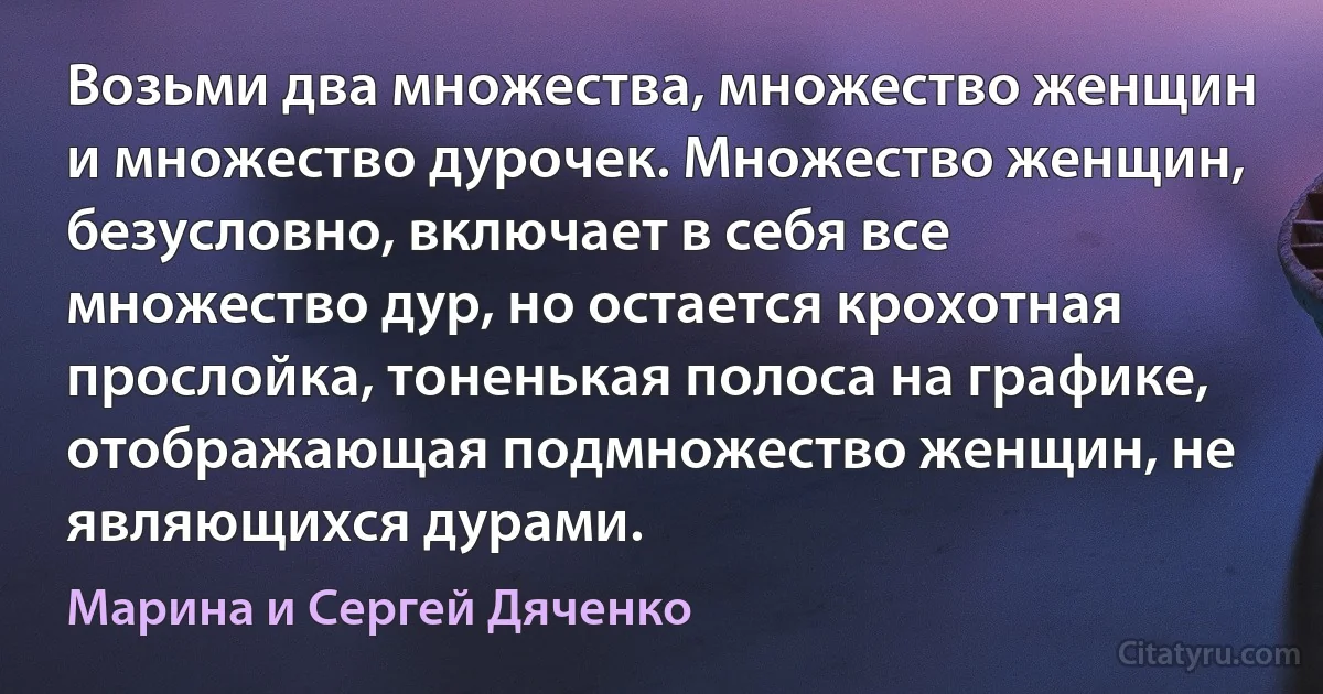 Возьми два множества, множество женщин и множество дурочек. Множество женщин, безусловно, включает в себя все множество дур, но остается крохотная прослойка, тоненькая полоса на графике, отображающая подмножество женщин, не являющихся дурами. (Марина и Сергей Дяченко)