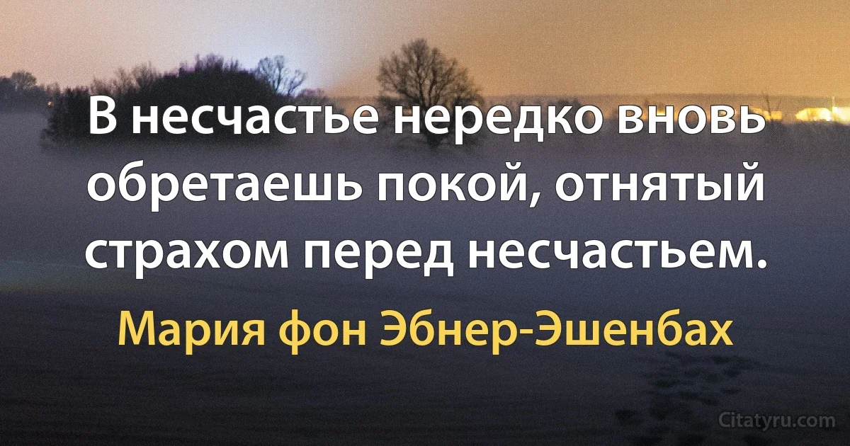 В несчастье нередко вновь обретаешь покой, отнятый страхом перед несчастьем. (Мария фон Эбнер-Эшенбах)