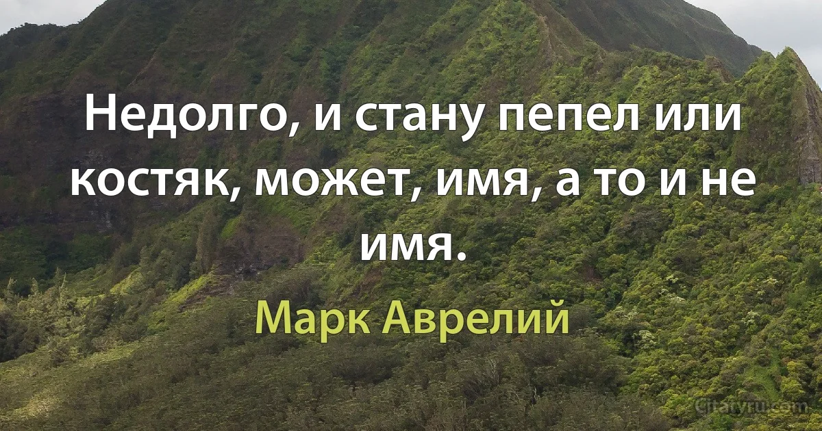 Недолго, и стану пепел или костяк, может, имя, а то и не имя. (Марк Аврелий)