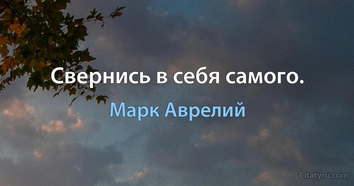 Свернись в себя самого. (Марк Аврелий)