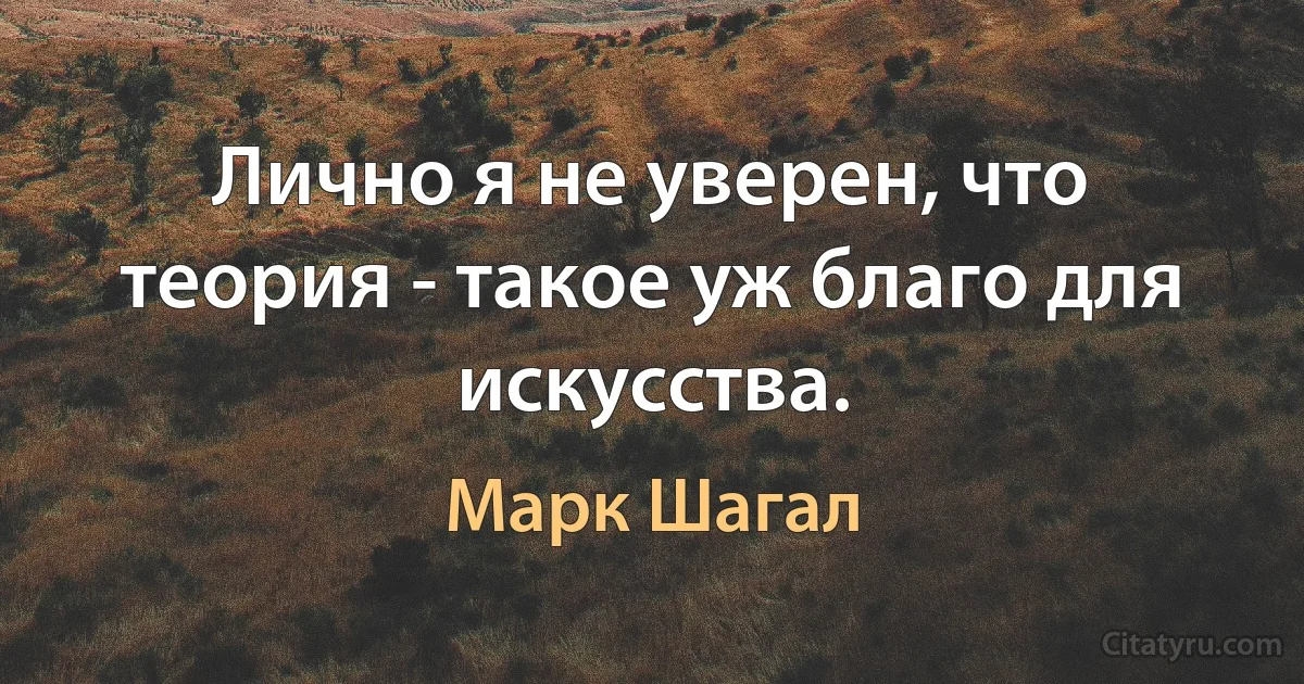 Лично я не уверен, что теория - такое уж благо для искусства. (Марк Шагал)