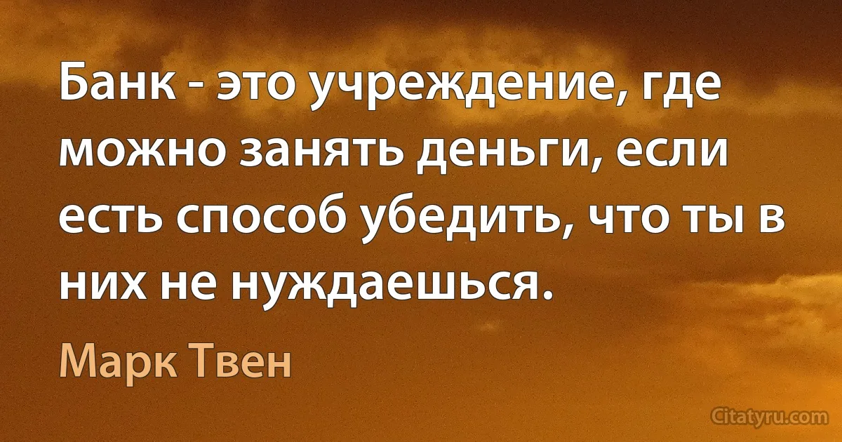 Банк - это учреждение, где можно занять деньги, если есть способ убедить, что ты в них не нуждаешься. (Марк Твен)