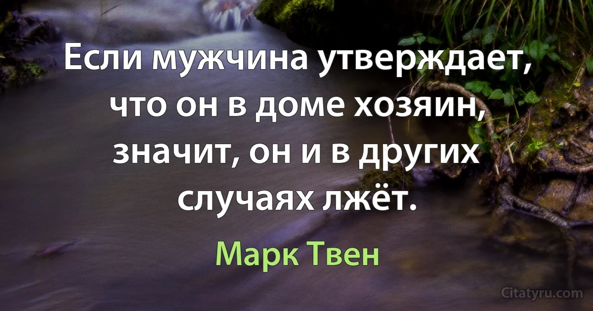 Если мужчина утверждает, что он в доме хозяин, значит, он и в других случаях лжёт. (Марк Твен)