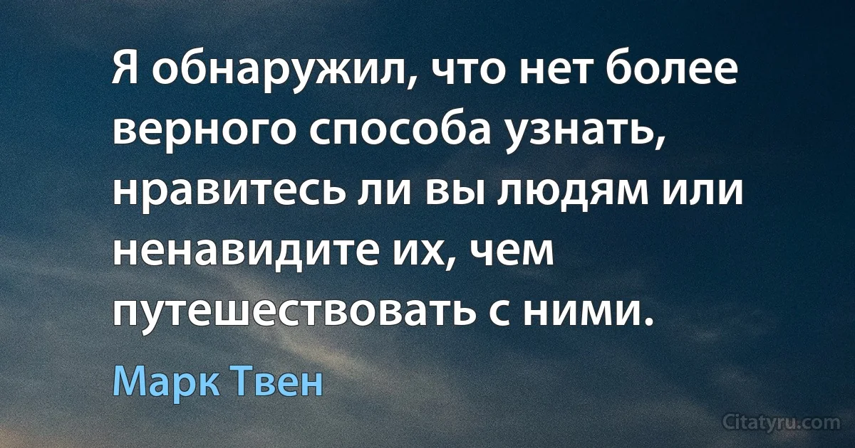 Я обнаружил, что нет более верного способа узнать, нравитесь ли вы людям или ненавидите их, чем путешествовать с ними. (Марк Твен)