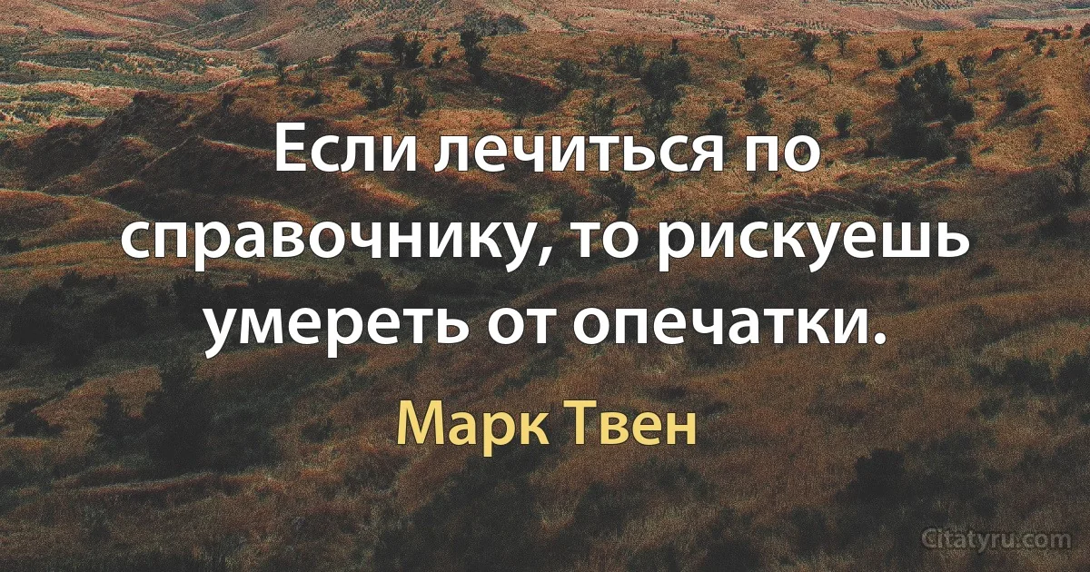 Если лечиться по справочнику, то рискуешь умереть от опечатки. (Марк Твен)