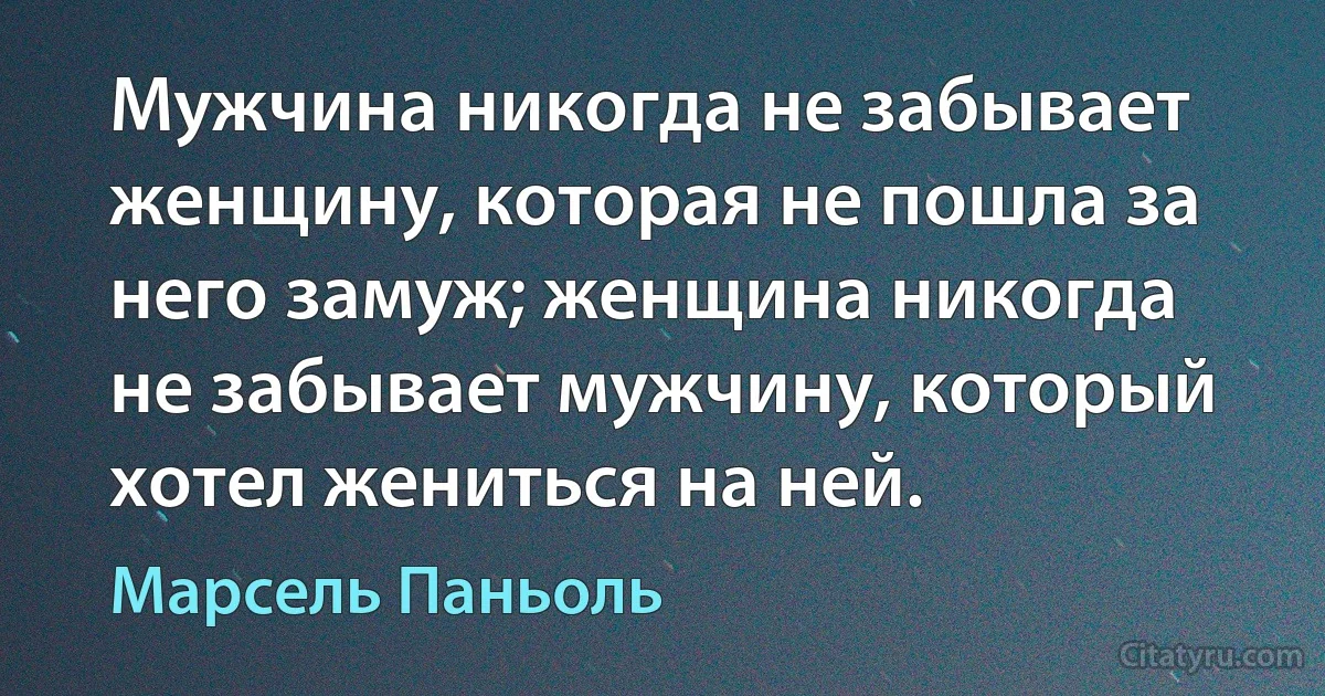 Мужчина никогда не забывает женщину, которая не пошла за него замуж; женщина никогда не забывает мужчину, который хотел жениться на ней. (Марсель Паньоль)