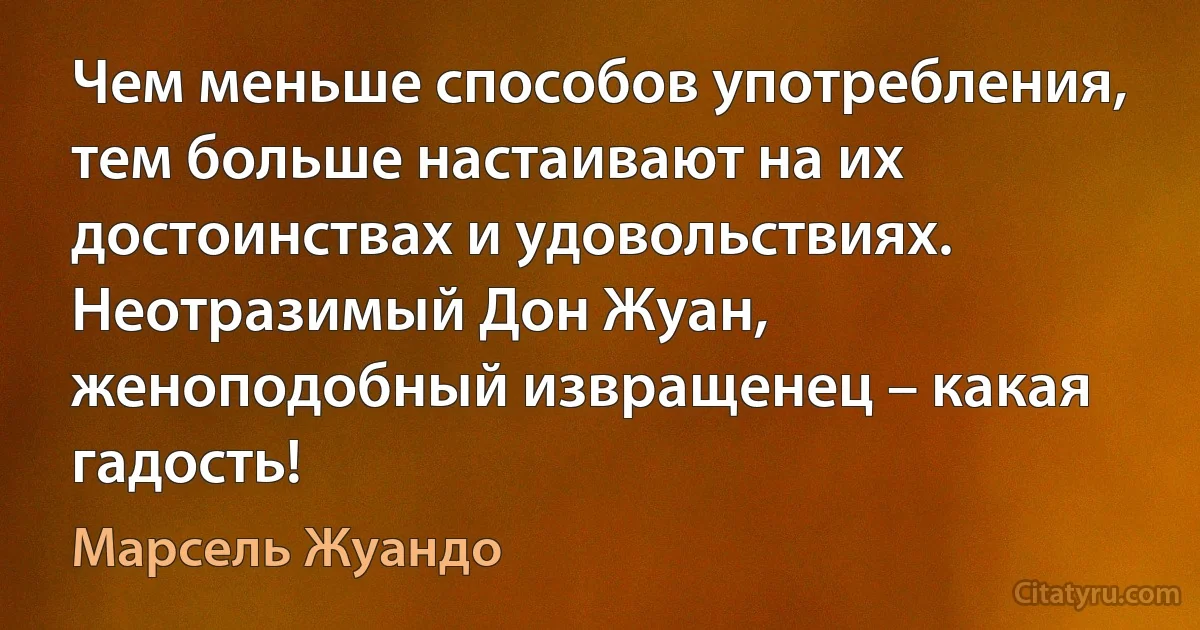 Чем меньше способов употребления, тем больше настаивают на их достоинствах и удовольствиях. Неотразимый Дон Жуан, женоподобный извращенец – какая гадость! (Марсель Жуандо)