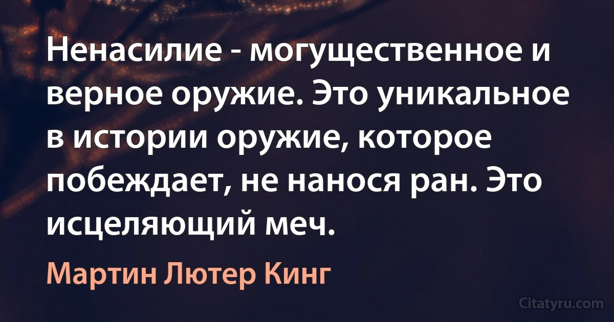 Ненасилие - могущественное и верное оружие. Это уникальное в истории оружие, которое побеждает, не нанося ран. Это исцеляющий меч. (Мартин Лютер Кинг)