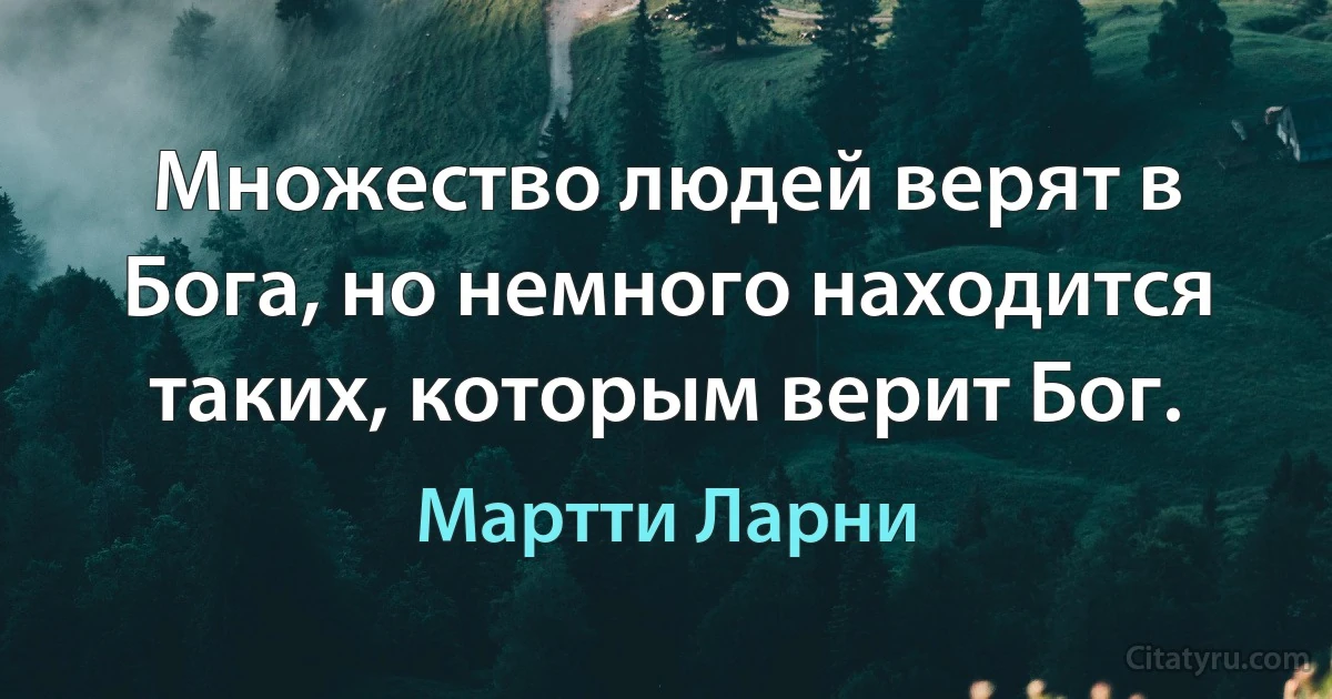 Множество людей верят в Бога, но немного находится таких, которым верит Бог. (Мартти Ларни)