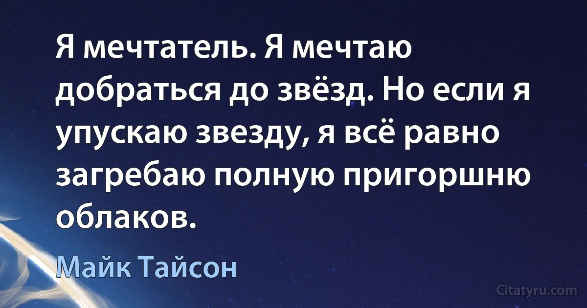 Я мечтатель. Я мечтаю добраться до звёзд. Но если я упускаю звезду, я всё равно загребаю полную пригоршню облаков. (Майк Тайсон)