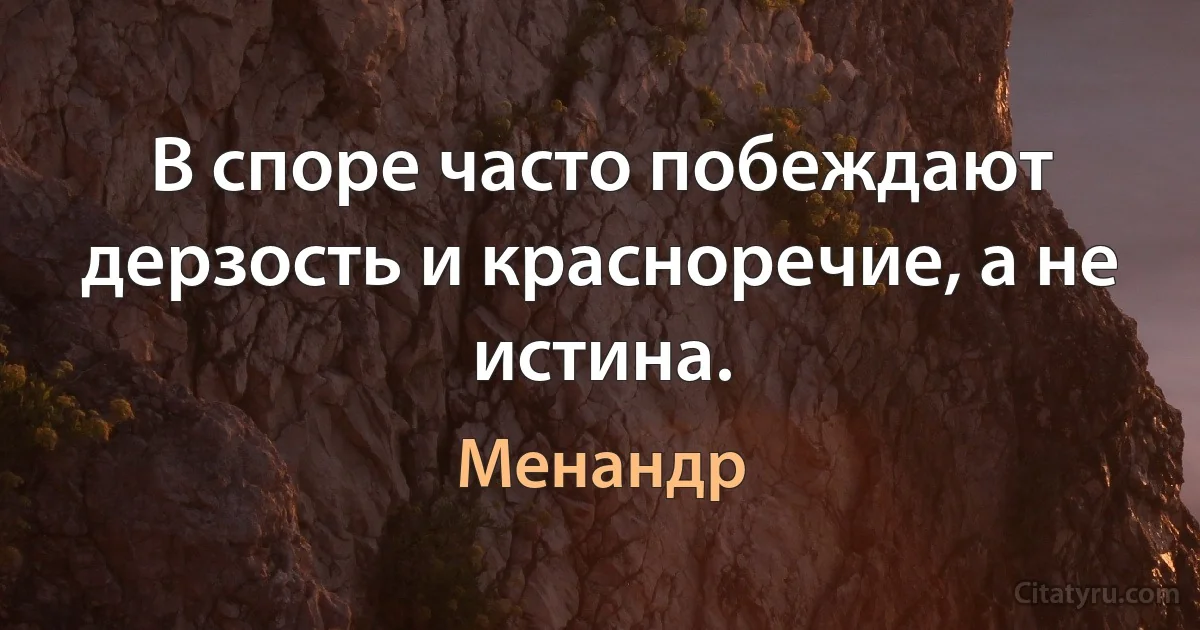 В споре часто побеждают дерзость и красноречие, а не истина. (Менандр)