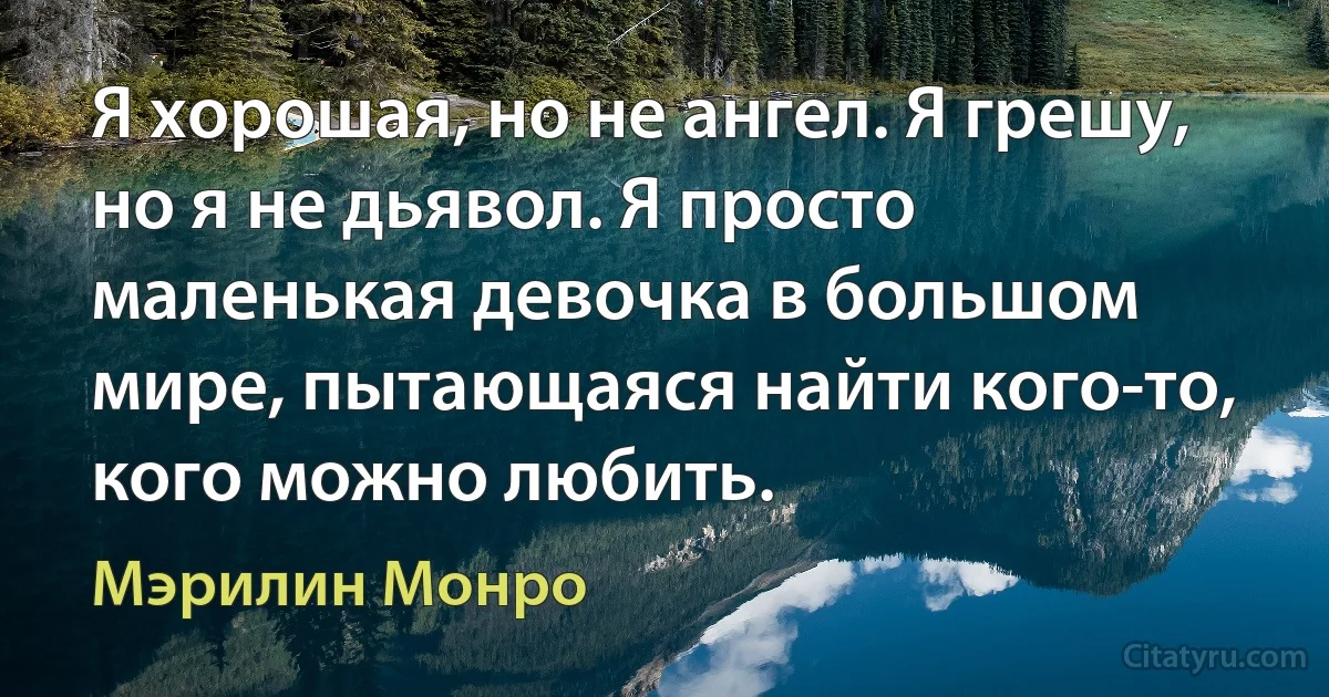 Я хорошая, но не ангел. Я грешу, но я не дьявол. Я просто маленькая девочка в большом мире, пытающаяся найти кого-то, кого можно любить. (Мэрилин Монро)