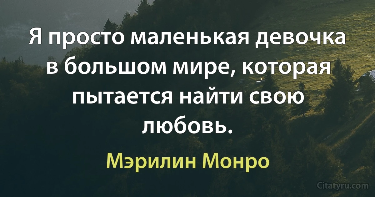 Я просто маленькая девочка в большом мире, которая пытается найти свою любовь. (Мэрилин Монро)