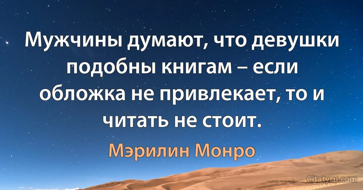 Мужчины думают, что девушки подобны книгам – если обложка не привлекает, то и читать не стоит. (Мэрилин Монро)