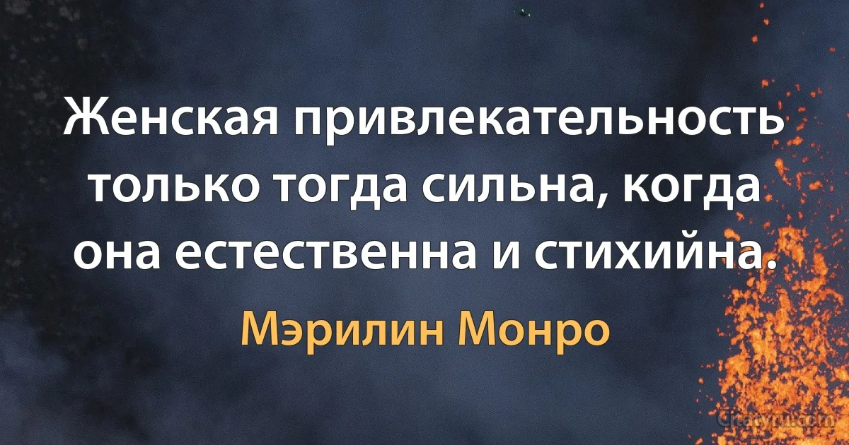 Женская привлекательность только тогда сильна, когда она естественна и стихийна. (Мэрилин Монро)