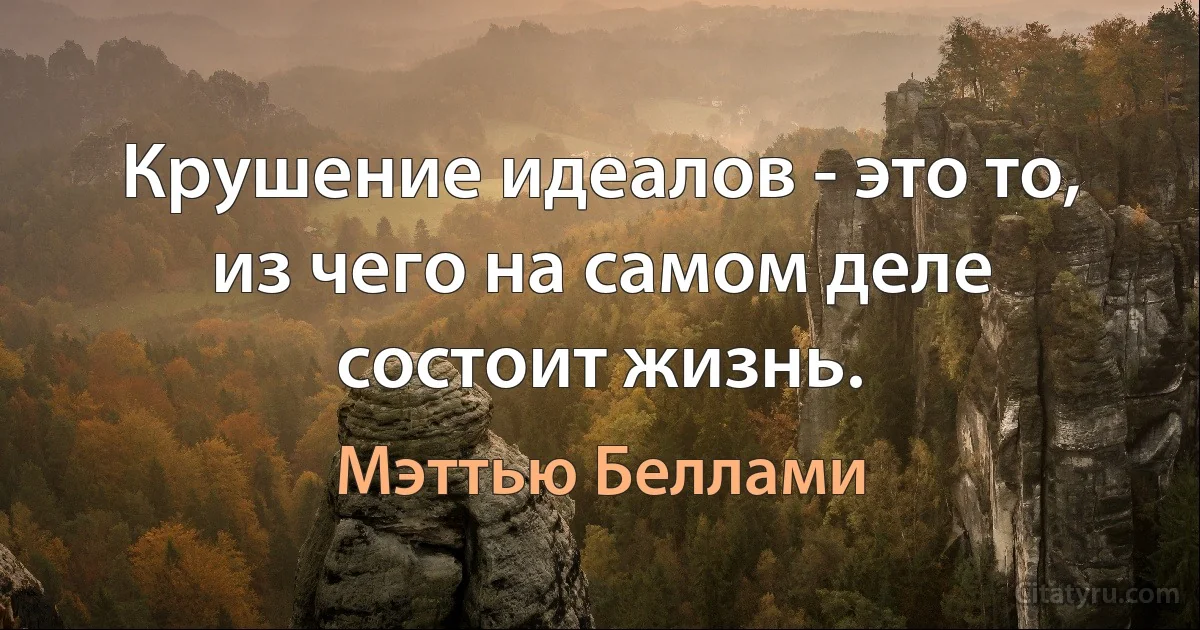 Крушение идеалов - это то, из чего на самом деле состоит жизнь. (Мэттью Беллами)