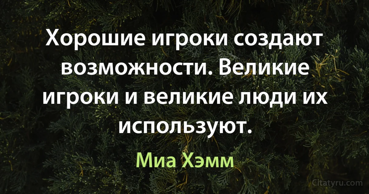 Хорошие игроки создают возможности. Великие игроки и великие люди их используют. (Миа Хэмм)