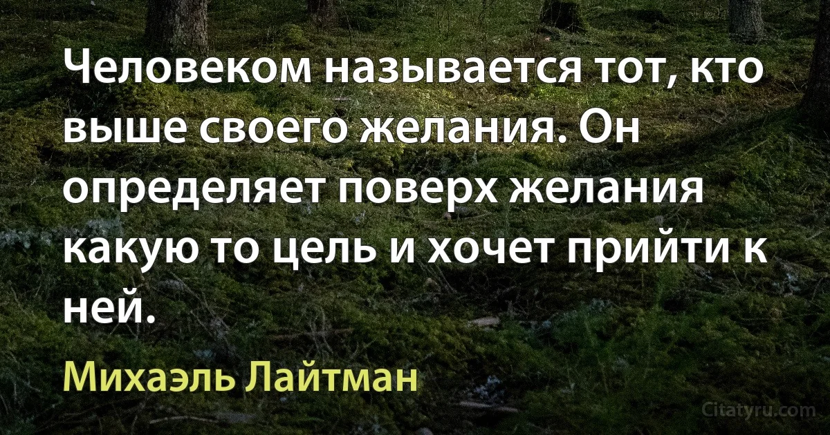 Человеком называется тот, кто выше своего желания. Он определяет поверх желания какую то цель и хочет прийти к ней. (Михаэль Лайтман)