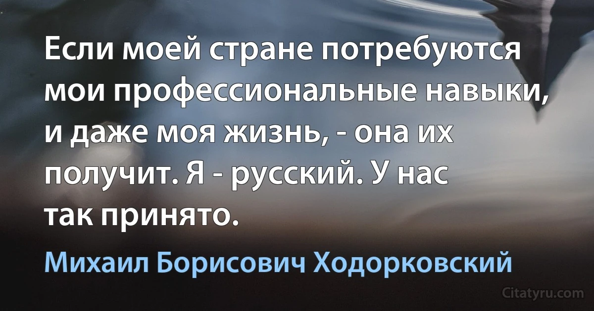 Если моей стране потребуются мои профессиональные навыки, и даже моя жизнь, - она их получит. Я - русский. У нас так принято. (Михаил Борисович Ходорковский)