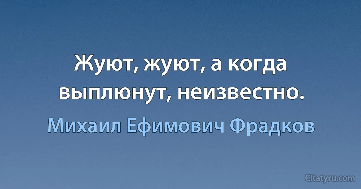 Жуют, жуют, а когда выплюнут, неизвестно. (Михаил Ефимович Фрадков)