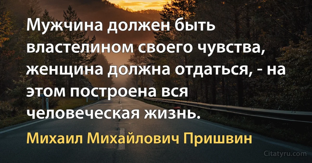 Мужчина должен быть властелином своего чувства, женщина должна отдаться, - на этом построена вся человеческая жизнь. (Михаил Михайлович Пришвин)