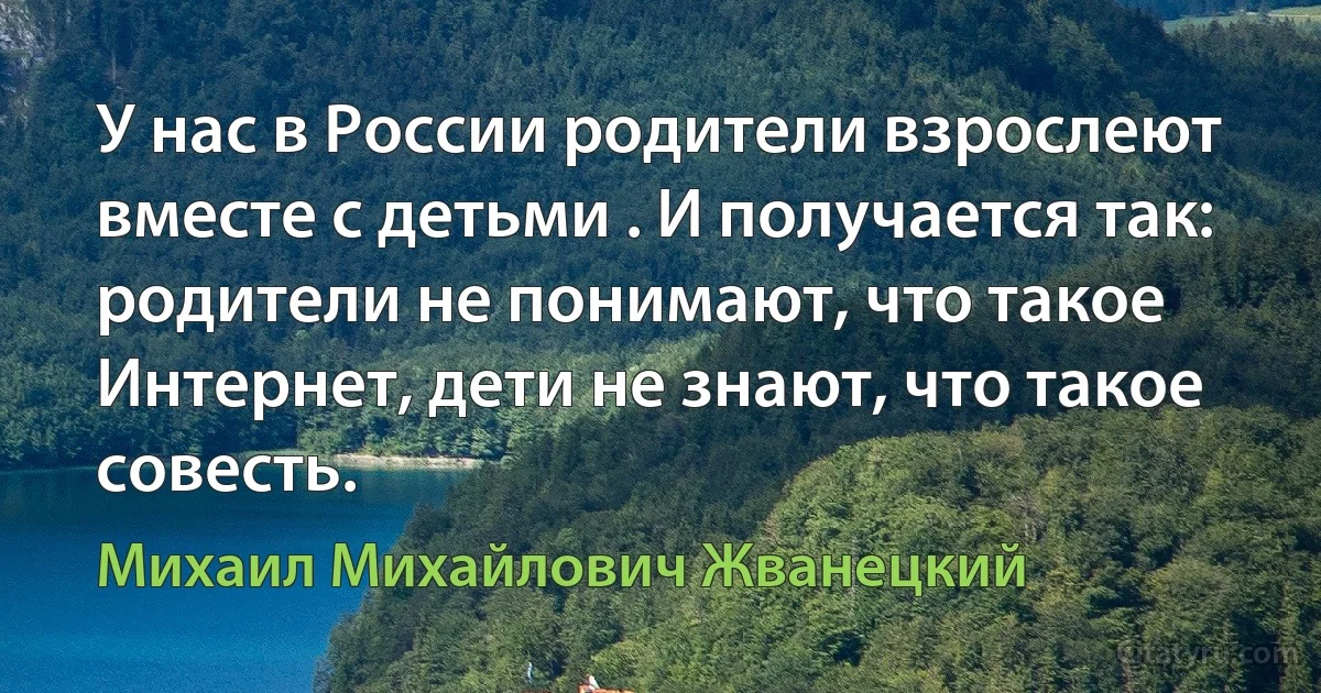 У нас в России родители взрослеют вместе с детьми . И получается так: родители не понимают, что такое Интернет, дети не знают, что такое совесть. (Михаил Михайлович Жванецкий)