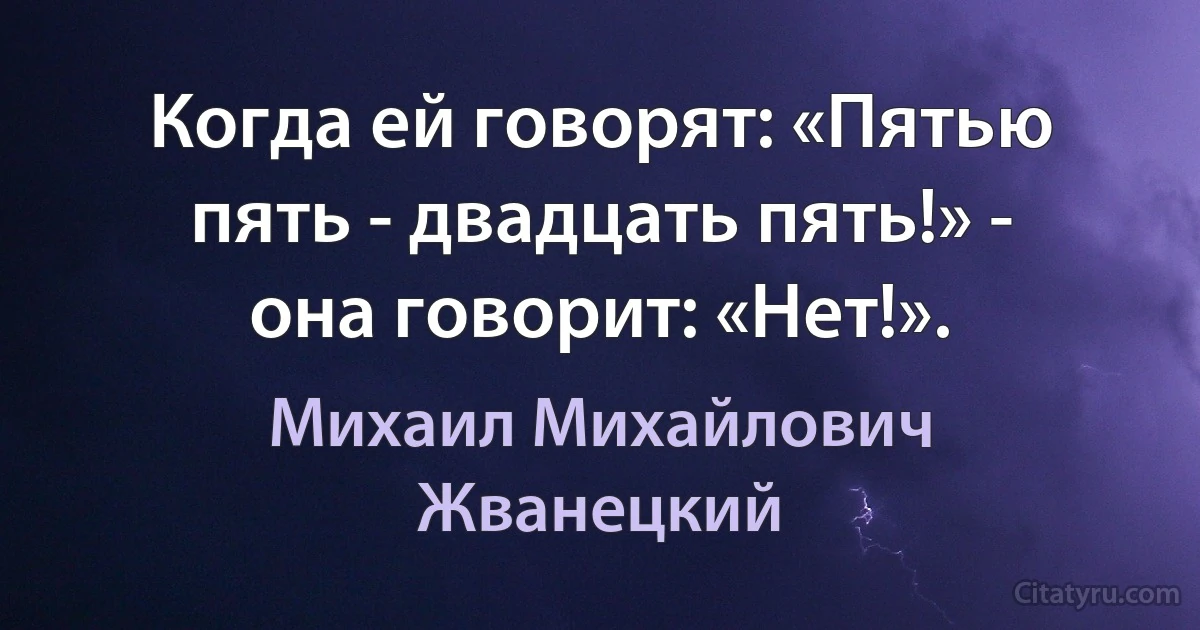 Когда ей говорят: «Пятью пять - двадцать пять!» - она говорит: «Нет!». (Михаил Михайлович Жванецкий)