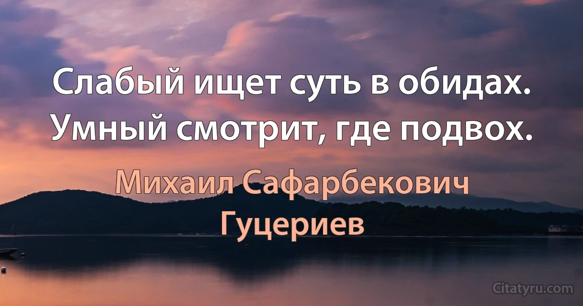 Слабый ищет суть в обидах. 
Умный смотрит, где подвох. (Михаил Сафарбекович Гуцериев)