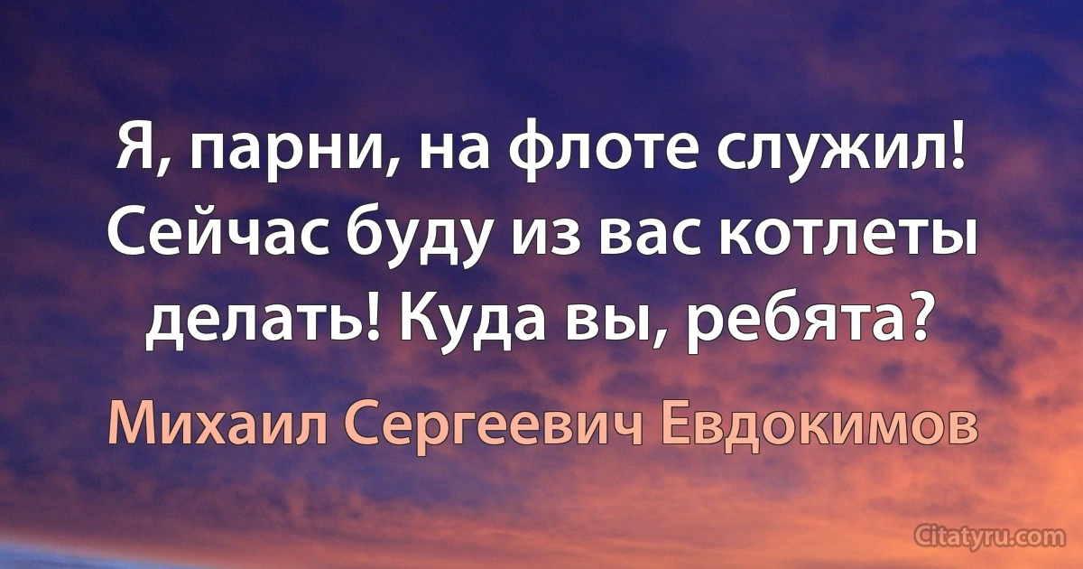 Я, парни, на флоте служил! Сейчас буду из вас котлеты делать! Куда вы, ребята? (Михаил Сергеевич Евдокимов)