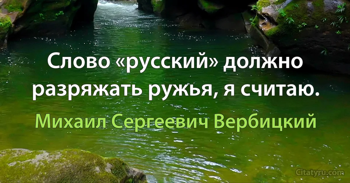 Слово «русский» должно разряжать ружья, я считаю. (Михаил Сергеевич Вербицкий)