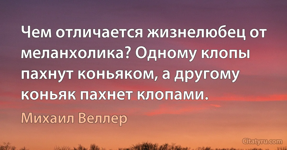 Чем отличается жизнелюбец от меланхолика? Одному клопы пахнут коньяком, а другому коньяк пахнет клопами. (Михаил Веллер)