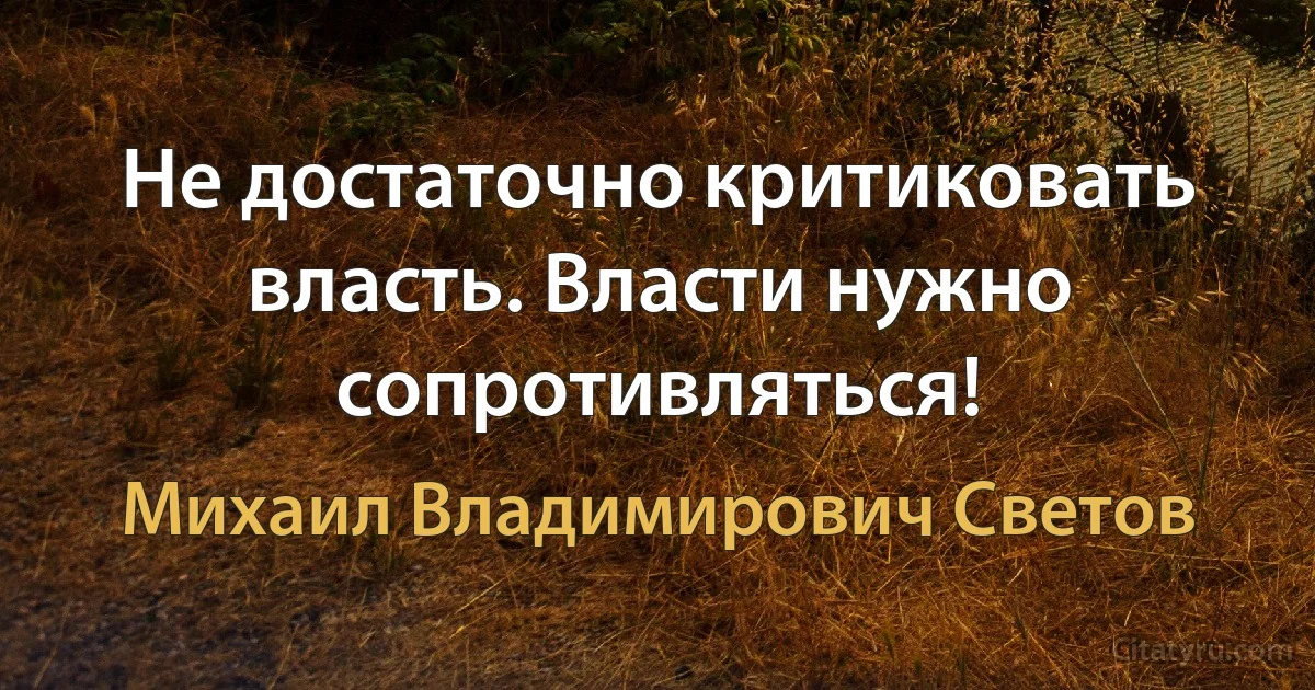 Не достаточно критиковать власть. Власти нужно сопротивляться! (Михаил Владимирович Светов)