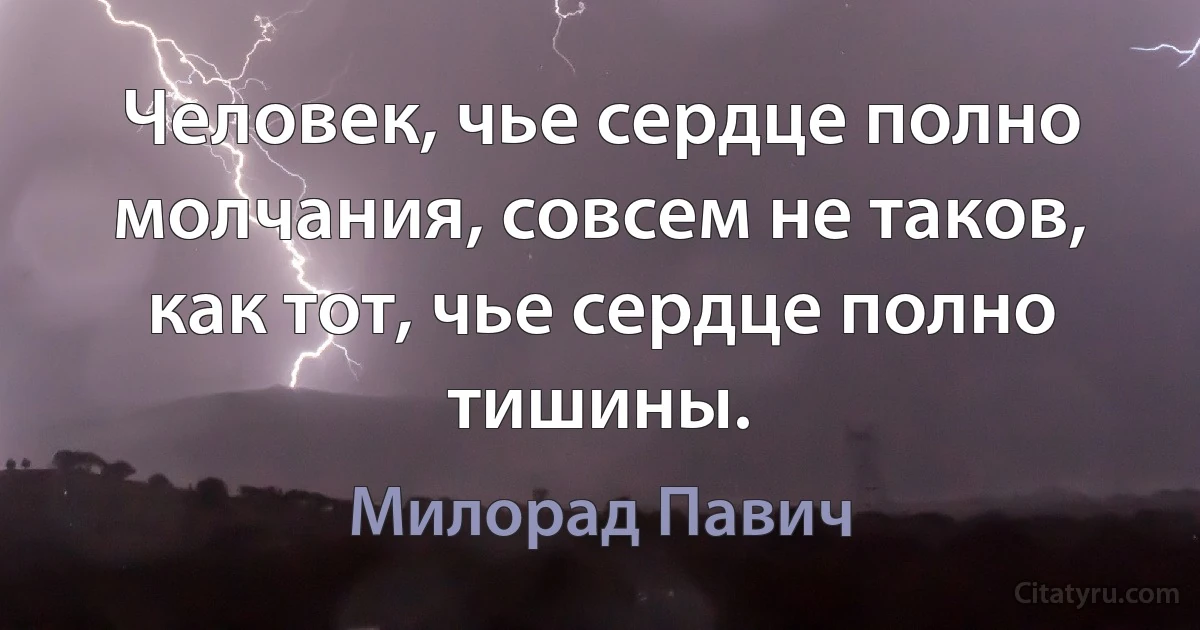 Человек, чье сердце полно молчания, совсем не таков, как тот, чье сердце полно тишины. (Милорад Павич)